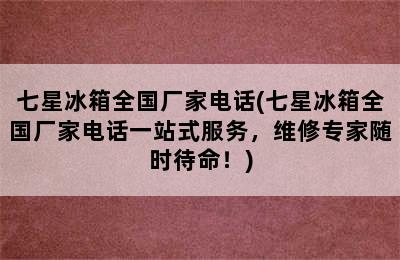 七星冰箱全国厂家电话(七星冰箱全国厂家电话一站式服务，维修专家随时待命！)