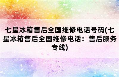 七星冰箱售后全国维修电话号码(七星冰箱售后全国维修电话：售后服务专线)