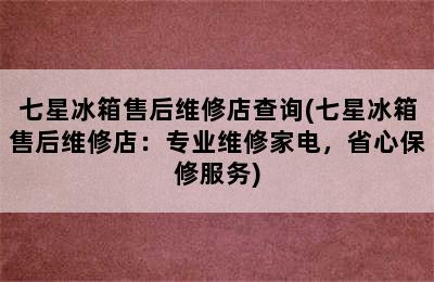 七星冰箱售后维修店查询(七星冰箱售后维修店：专业维修家电，省心保修服务)