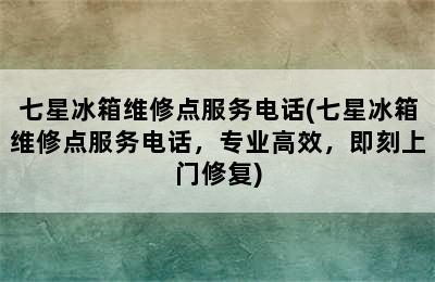 七星冰箱维修点服务电话(七星冰箱维修点服务电话，专业高效，即刻上门修复)