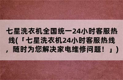 七星洗衣机全国统一24小时客服热线(「七星洗衣机24小时客服热线，随时为您解决家电维修问题！」)