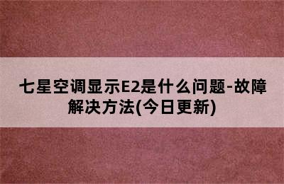 七星空调显示E2是什么问题-故障解决方法(今日更新)