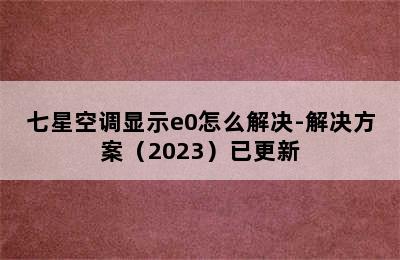 七星空调显示e0怎么解决-解决方案（2023）已更新