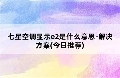 七星空调显示e2是什么意思-解决方案(今日推荐)