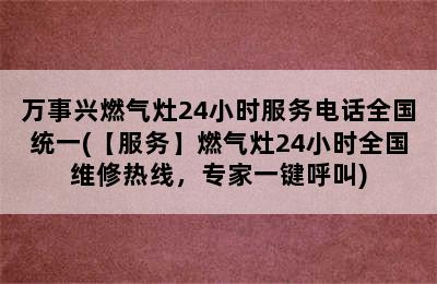 万事兴燃气灶24小时服务电话全国统一(【服务】燃气灶24小时全国维修热线，专家一键呼叫)