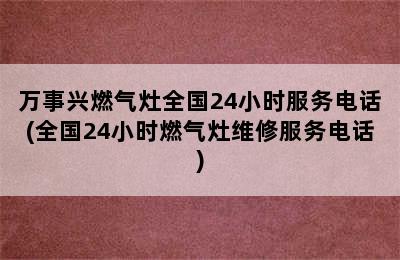 万事兴燃气灶全国24小时服务电话(全国24小时燃气灶维修服务电话)