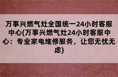 万事兴燃气灶全国统一24小时客服中心(万事兴燃气灶24小时客服中心：专业家电维修服务，让您无忧无虑)