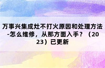 万事兴集成灶不打火原因和处理方法-怎么维修，从那方面入手？（2023）已更新