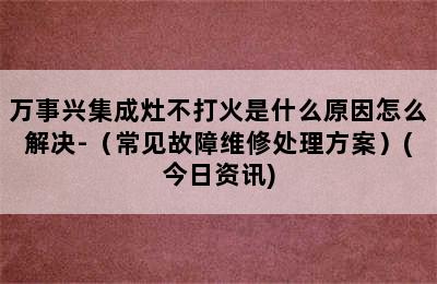 万事兴集成灶不打火是什么原因怎么解决-（常见故障维修处理方案）(今日资讯)