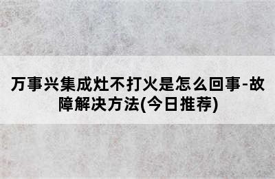 万事兴集成灶不打火是怎么回事-故障解决方法(今日推荐)