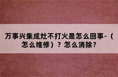 万事兴集成灶不打火是怎么回事-（怎么维修）？怎么消除？