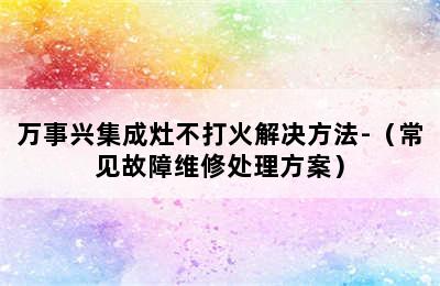 万事兴集成灶不打火解决方法-（常见故障维修处理方案）