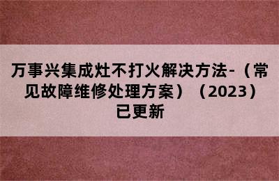 万事兴集成灶不打火解决方法-（常见故障维修处理方案）（2023）已更新