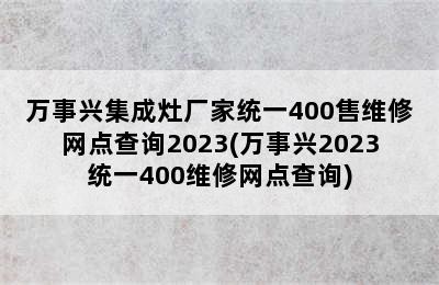 万事兴集成灶厂家统一400售维修网点查询2023(万事兴2023统一400维修网点查询)