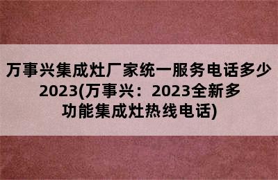 万事兴集成灶厂家统一服务电话多少2023(万事兴：2023全新多功能集成灶热线电话)