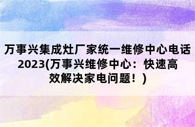 万事兴集成灶厂家统一维修中心电话2023(万事兴维修中心：快速高效解决家电问题！)