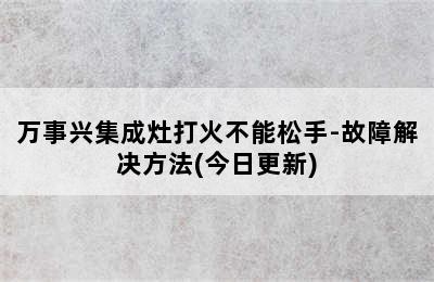 万事兴集成灶打火不能松手-故障解决方法(今日更新)