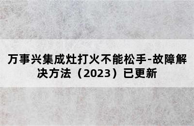 万事兴集成灶打火不能松手-故障解决方法（2023）已更新