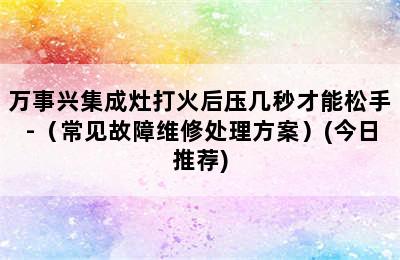 万事兴集成灶打火后压几秒才能松手-（常见故障维修处理方案）(今日推荐)