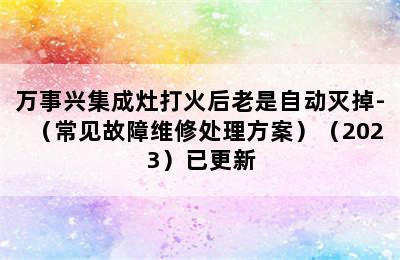 万事兴集成灶打火后老是自动灭掉-（常见故障维修处理方案）（2023）已更新