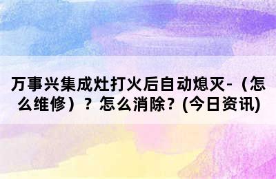 万事兴集成灶打火后自动熄灭-（怎么维修）？怎么消除？(今日资讯)