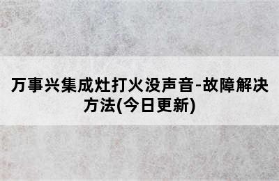 万事兴集成灶打火没声音-故障解决方法(今日更新)