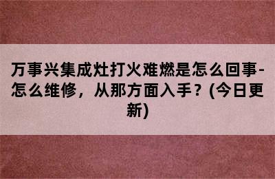 万事兴集成灶打火难燃是怎么回事-怎么维修，从那方面入手？(今日更新)