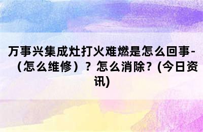 万事兴集成灶打火难燃是怎么回事-（怎么维修）？怎么消除？(今日资讯)