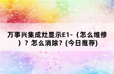 万事兴集成灶显示E1-（怎么维修）？怎么消除？(今日推荐)