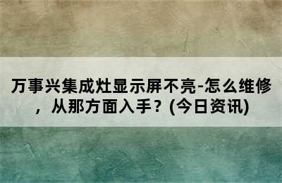 万事兴集成灶显示屏不亮-怎么维修，从那方面入手？(今日资讯)