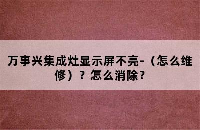 万事兴集成灶显示屏不亮-（怎么维修）？怎么消除？