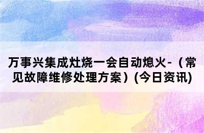 万事兴集成灶烧一会自动熄火-（常见故障维修处理方案）(今日资讯)