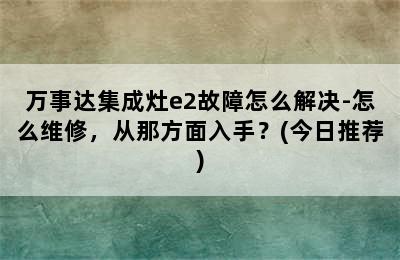 万事达集成灶e2故障怎么解决-怎么维修，从那方面入手？(今日推荐)