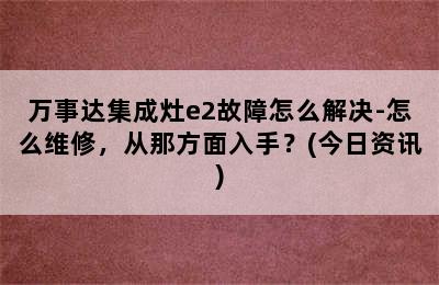 万事达集成灶e2故障怎么解决-怎么维修，从那方面入手？(今日资讯)