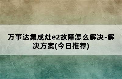 万事达集成灶e2故障怎么解决-解决方案(今日推荐)