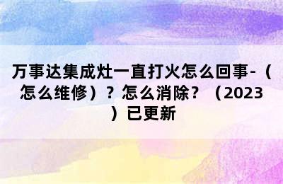 万事达集成灶一直打火怎么回事-（怎么维修）？怎么消除？（2023）已更新