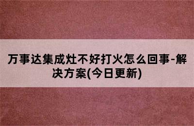 万事达集成灶不好打火怎么回事-解决方案(今日更新)