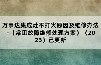 万事达集成灶不打火原因及维修办法-（常见故障维修处理方案）（2023）已更新