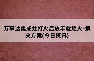 万事达集成灶打火后放手就熄火-解决方案(今日资讯)