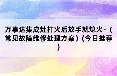 万事达集成灶打火后放手就熄火-（常见故障维修处理方案）(今日推荐)