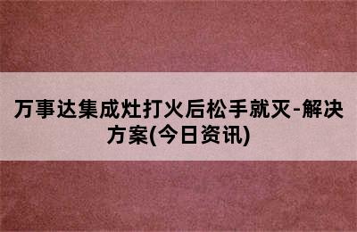 万事达集成灶打火后松手就灭-解决方案(今日资讯)