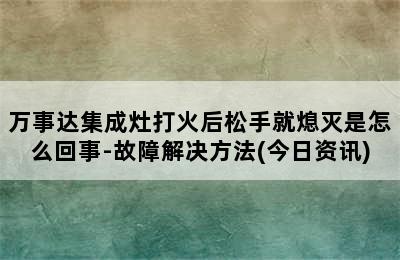 万事达集成灶打火后松手就熄灭是怎么回事-故障解决方法(今日资讯)