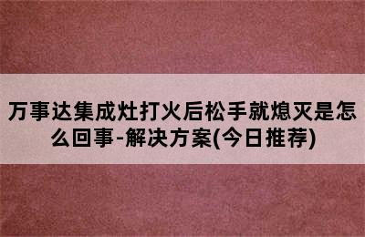 万事达集成灶打火后松手就熄灭是怎么回事-解决方案(今日推荐)