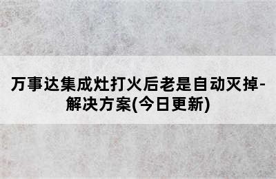 万事达集成灶打火后老是自动灭掉-解决方案(今日更新)