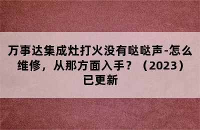 万事达集成灶打火没有哒哒声-怎么维修，从那方面入手？（2023）已更新