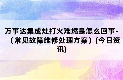 万事达集成灶打火难燃是怎么回事-（常见故障维修处理方案）(今日资讯)