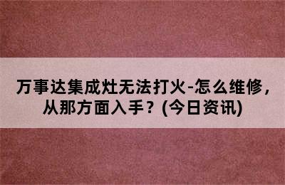 万事达集成灶无法打火-怎么维修，从那方面入手？(今日资讯)