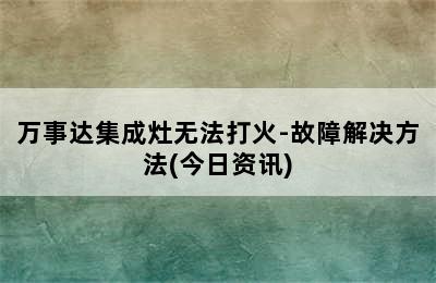 万事达集成灶无法打火-故障解决方法(今日资讯)