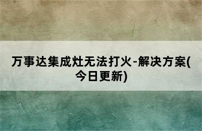 万事达集成灶无法打火-解决方案(今日更新)