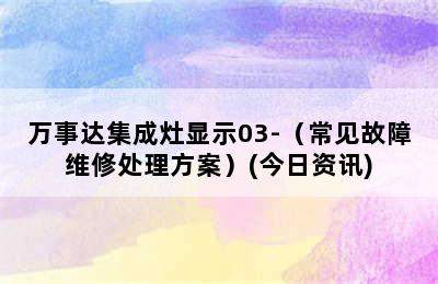 万事达集成灶显示03-（常见故障维修处理方案）(今日资讯)